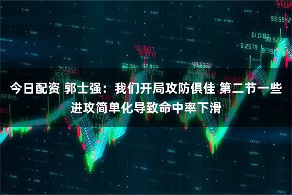 今日配资 郭士强：我们开局攻防俱佳 第二节一些进攻简单化导致命中率下滑