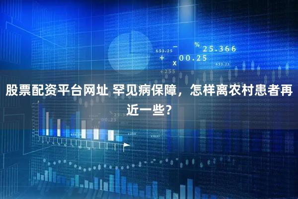 股票配资平台网址 罕见病保障，怎样离农村患者再近一些？
