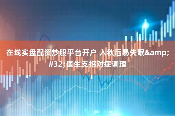 在线实盘配资炒股平台开户 入秋后易失眠 医生支招对症调理